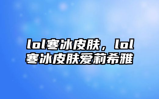 lol寒冰皮膚，lol寒冰皮膚愛莉希雅