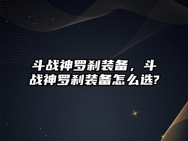 斗戰(zhàn)神羅剎裝備，斗戰(zhàn)神羅剎裝備怎么選?