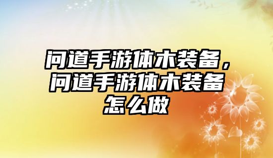 問道手游體木裝備，問道手游體木裝備怎么做