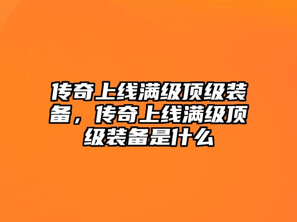 傳奇上線滿級頂級裝備，傳奇上線滿級頂級裝備是什么