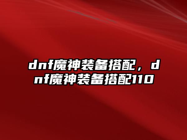 dnf魔神裝備搭配，dnf魔神裝備搭配110