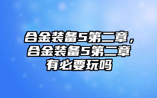 合金裝備5第二章，合金裝備5第二章有必要玩嗎