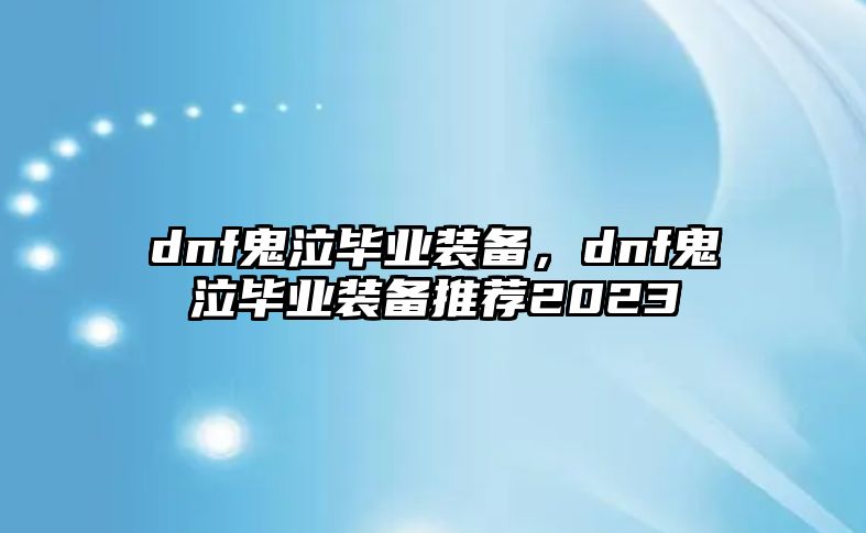 dnf鬼泣畢業裝備，dnf鬼泣畢業裝備推薦2023