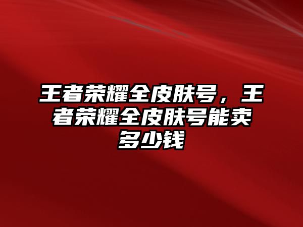 王者榮耀全皮膚號，王者榮耀全皮膚號能賣多少錢