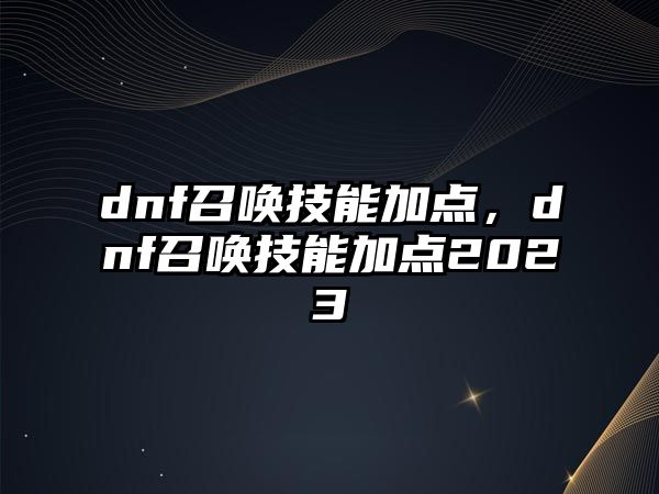 dnf召喚技能加點，dnf召喚技能加點2023