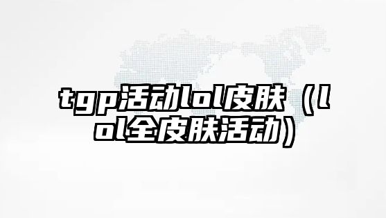 tgp活動lol皮膚（lol全皮膚活動）