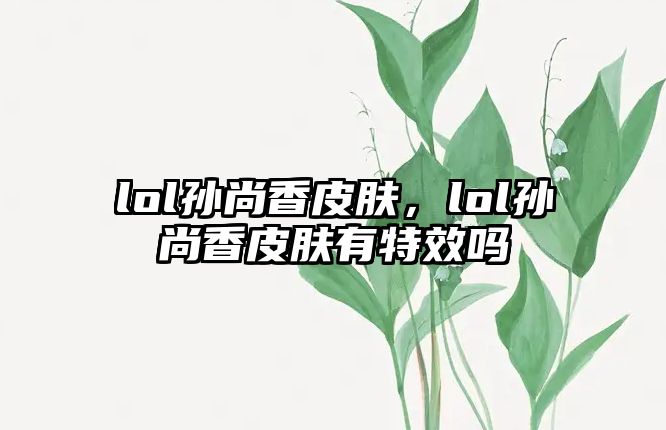 lol孫尚香皮膚，lol孫尚香皮膚有特效嗎