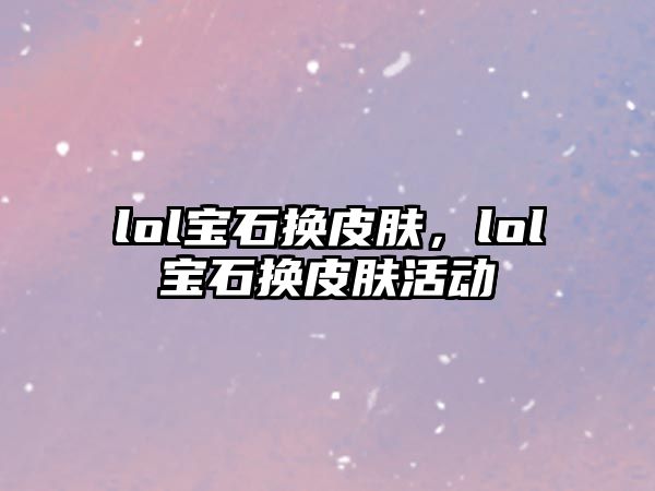 lol寶石換皮膚，lol寶石換皮膚活動