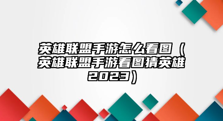 英雄聯盟手游怎么看圖（英雄聯盟手游看圖猜英雄2023）