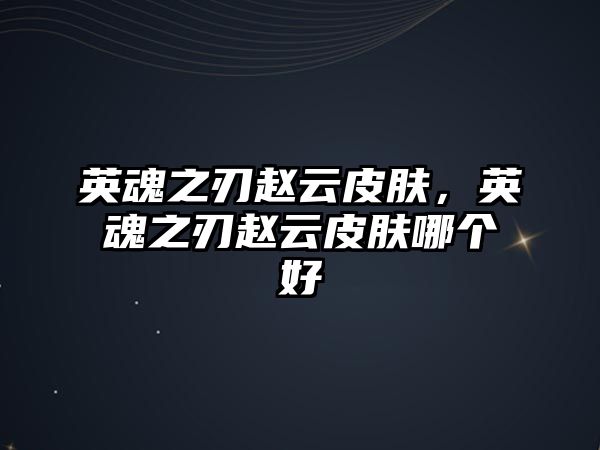 英魂之刃趙云皮膚，英魂之刃趙云皮膚哪個好