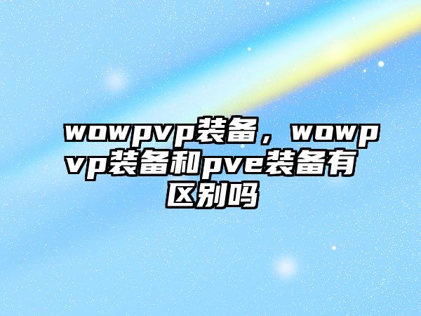 wowpvp裝備，wowpvp裝備和pve裝備有區(qū)別嗎