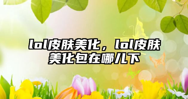 lol皮膚美化，lol皮膚美化包在哪兒下