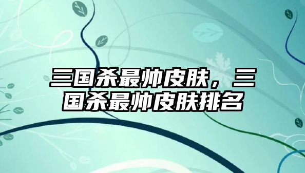 三國殺最帥皮膚，三國殺最帥皮膚排名