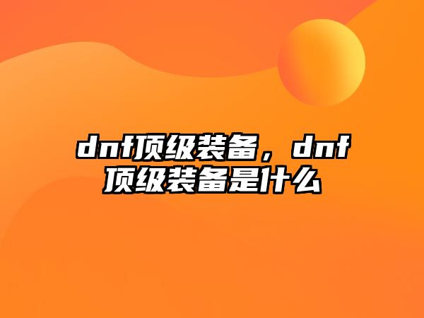 dnf頂級(jí)裝備，dnf頂級(jí)裝備是什么