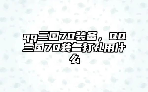 qq三國(guó)70裝備，QQ三國(guó)70裝備打孔用什么