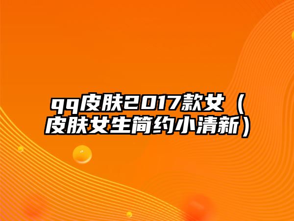 qq皮膚2017款女（皮膚女生簡約小清新）