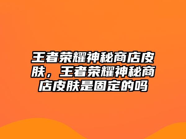 王者榮耀神秘商店皮膚，王者榮耀神秘商店皮膚是固定的嗎