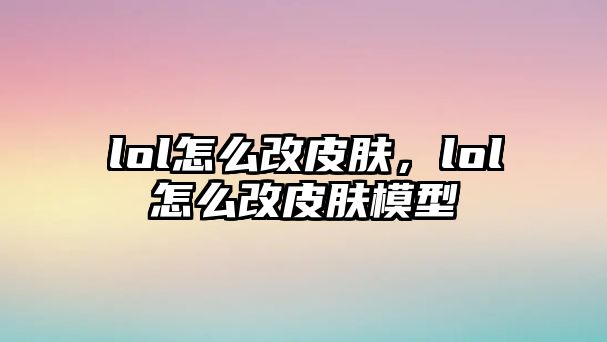 lol怎么改皮膚，lol怎么改皮膚模型