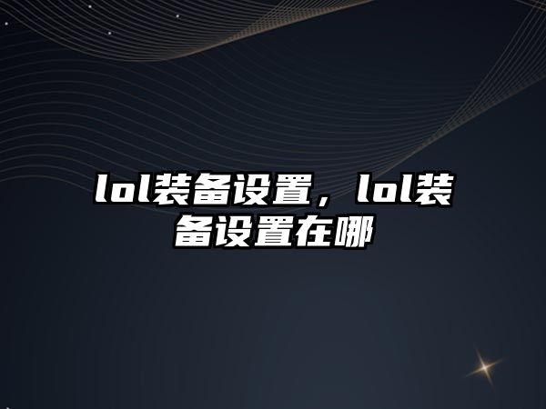 lol裝備設(shè)置，lol裝備設(shè)置在哪