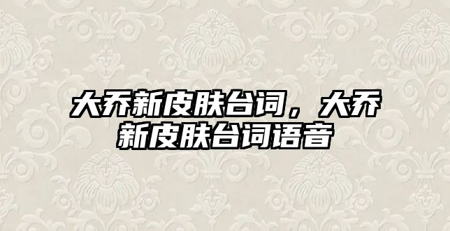 大喬新皮膚臺詞，大喬新皮膚臺詞語音