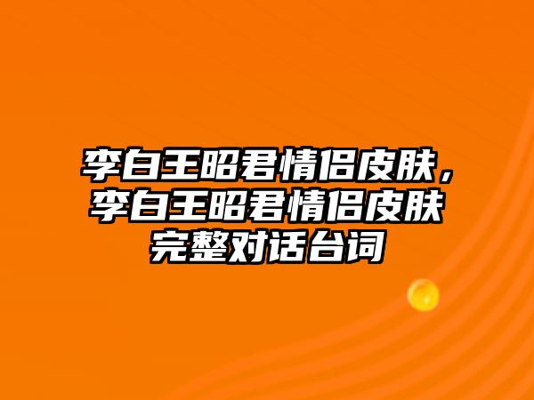 李白王昭君情侶皮膚，李白王昭君情侶皮膚完整對話臺詞