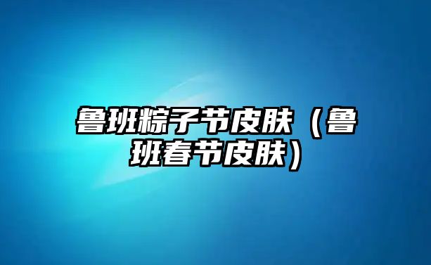 魯班粽子節(jié)皮膚（魯班春節(jié)皮膚）