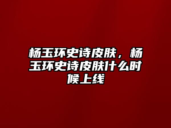 楊玉環史詩皮膚，楊玉環史詩皮膚什么時候上線