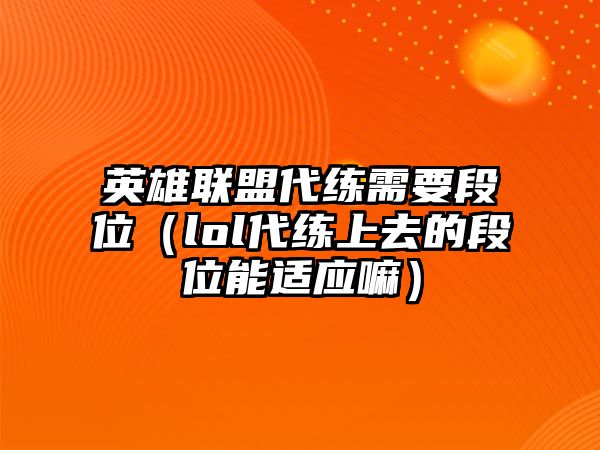 英雄聯盟代練需要段位（lol代練上去的段位能適應嘛）