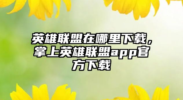 英雄聯盟在哪里下載，掌上英雄聯盟app官方下載