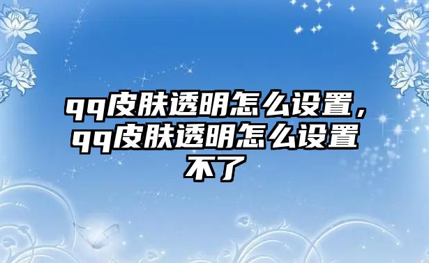 qq皮膚透明怎么設置，qq皮膚透明怎么設置不了