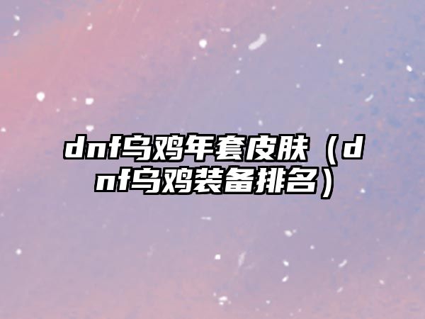 dnf烏雞年套皮膚（dnf烏雞裝備排名）