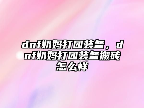 dnf奶媽打團裝備，dnf奶媽打團裝備搬磚怎么樣