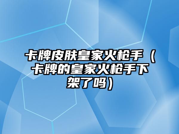 卡牌皮膚皇家火槍手（卡牌的皇家火槍手下架了嗎）