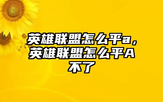 英雄聯(lián)盟怎么平a，英雄聯(lián)盟怎么平A不了