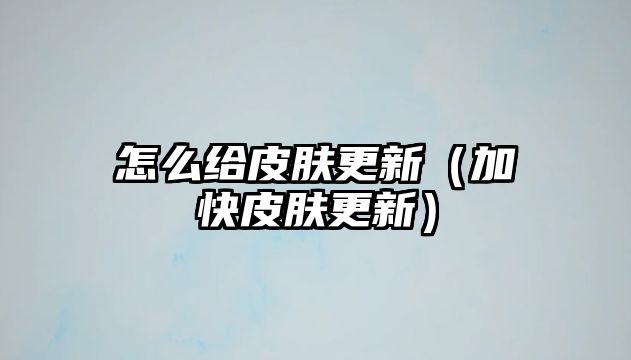 怎么給皮膚更新（加快皮膚更新）