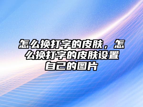 怎么換打字的皮膚，怎么換打字的皮膚設置自己的圖片