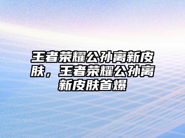 王者榮耀公孫離新皮膚，王者榮耀公孫離新皮膚首爆