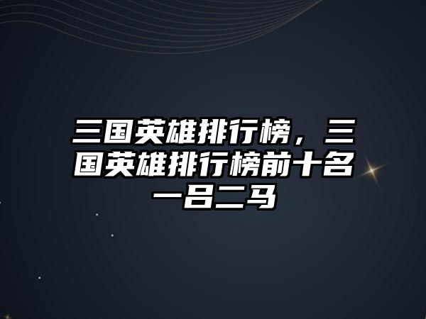 三國英雄排行榜，三國英雄排行榜前十名一呂二馬