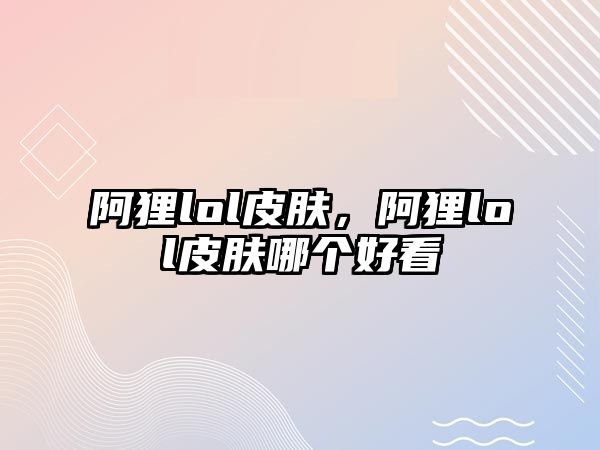 阿貍lol皮膚，阿貍lol皮膚哪個好看