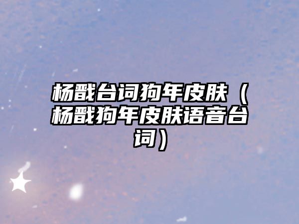 楊戩臺詞狗年皮膚（楊戩狗年皮膚語音臺詞）