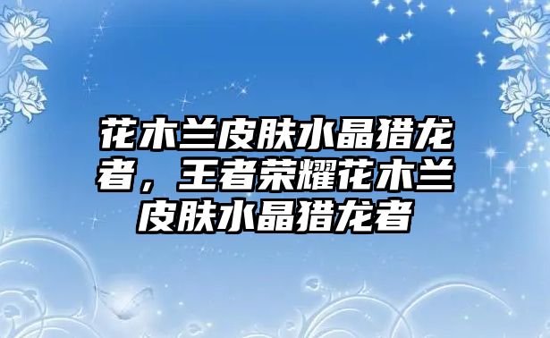 花木蘭皮膚水晶獵龍者，王者榮耀花木蘭皮膚水晶獵龍者