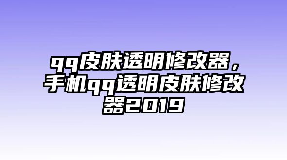 qq皮膚透明修改器，手機qq透明皮膚修改器2019