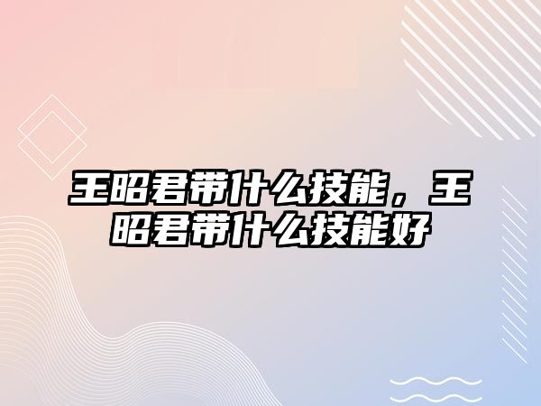 王昭君帶什么技能，王昭君帶什么技能好