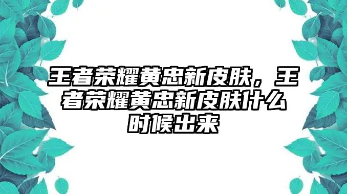 王者榮耀黃忠新皮膚，王者榮耀黃忠新皮膚什么時候出來