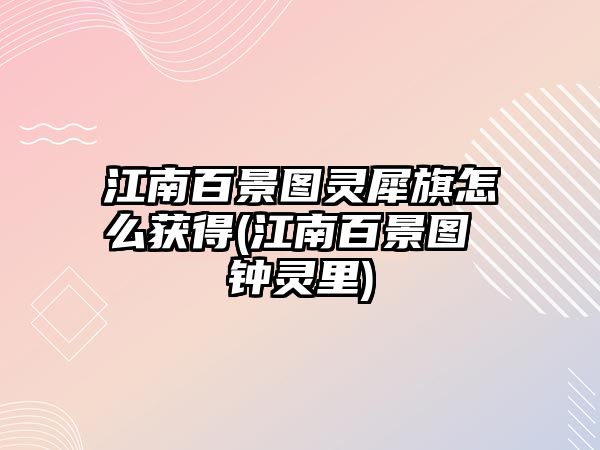 江南百景圖靈犀旗怎么獲得(江南百景圖 鐘靈里)