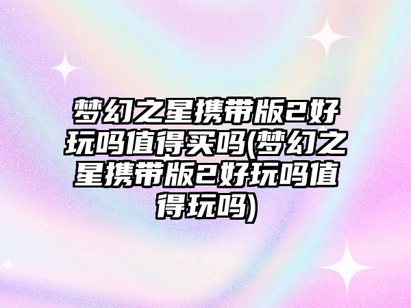 夢幻之星攜帶版2好玩嗎值得買嗎(夢幻之星攜帶版2好玩嗎值得玩嗎)