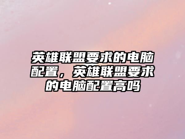 英雄聯盟要求的電腦配置，英雄聯盟要求的電腦配置高嗎