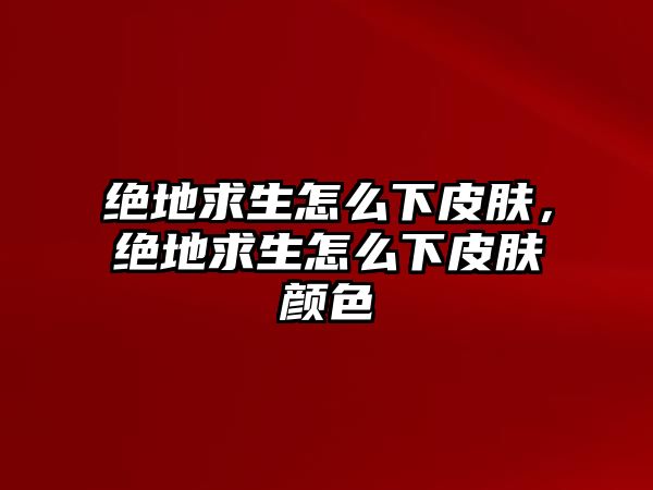 絕地求生怎么下皮膚，絕地求生怎么下皮膚顏色