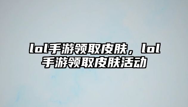 lol手游領取皮膚，lol手游領取皮膚活動