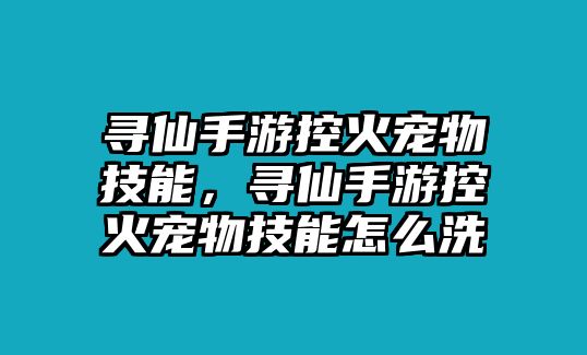 尋仙手游控火寵物技能，尋仙手游控火寵物技能怎么洗